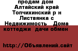 продам дом - Алтайский край, Топчихинский р-н, Листвянка с. Недвижимость » Дома, коттеджи, дачи обмен   